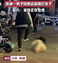 江苏南通一男子烧烤店门口殴打女子 南通警方回应男子烧烤店前殴打女子