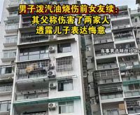 泼汽油男子父亲希望女方出具谅解书 男子泼汽油烧伤前女友续