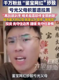 鉴宝网红炒股亏光父母积蓄遭拉黑 听泉赏宝炒股亏光父母积蓄引热议