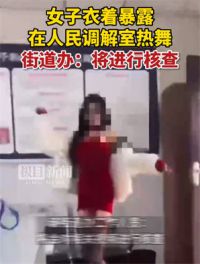 网传女子衣着暴露在人民调解室热舞 街道：会核查