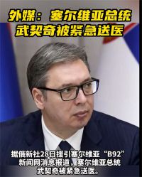 塞尔维亚总统武契奇被紧急送医 此前土耳其总统埃尔多安紧急送医
